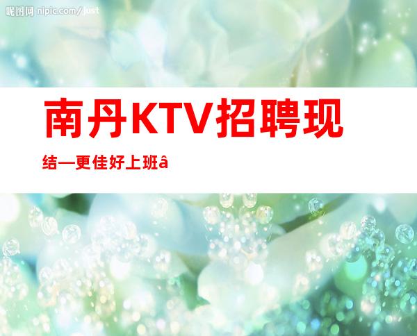 南丹KTV招聘现结—更佳好上班—带你告别空台