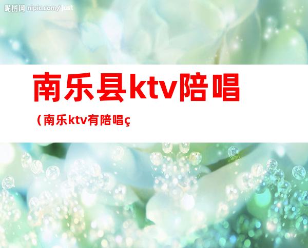 南乐县ktv陪唱（南乐ktv有陪唱 的没）