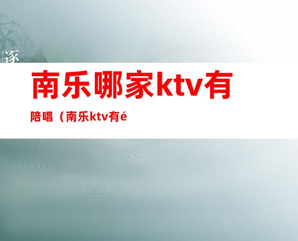 南乐哪家ktv有陪唱（南乐ktv有陪唱 的没）