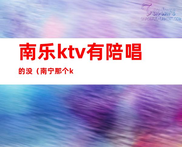 南乐ktv有陪唱的没（南宁那个ktv有陪唱）