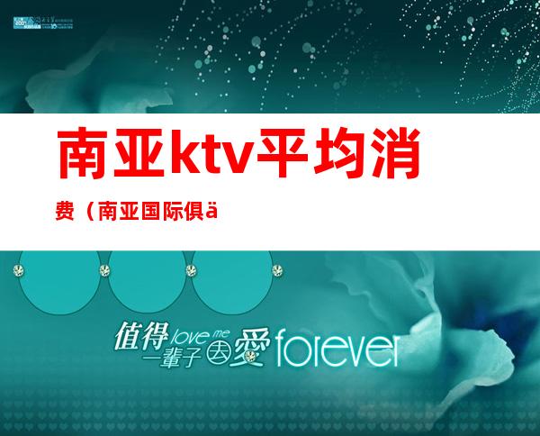 南亚ktv平均消费（南亚国际俱乐部量贩ktv）