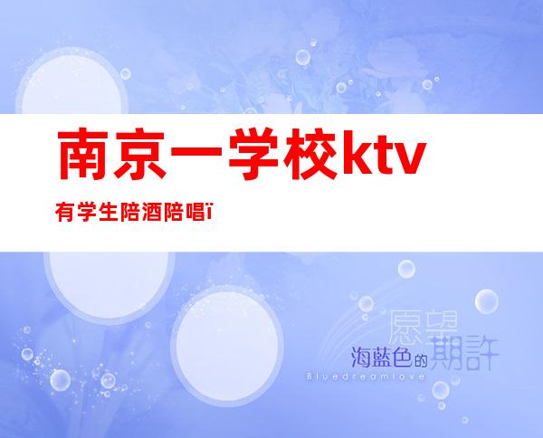 南京一学校ktv有学生陪酒陪唱（南京溧水哪家KTV有陪唱的）