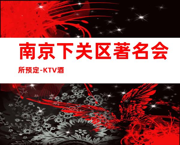 南京下关区著名会所预定-KTV酒买二赠一 – 南京下关商务KTV