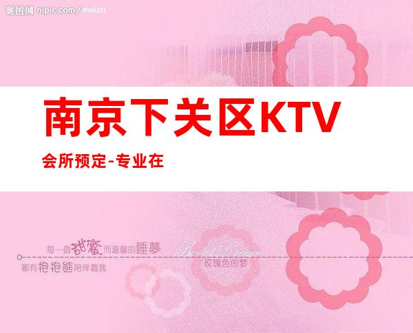 南京下关区KTV会所预定-专业在线预订 – 南京下关商务KTV