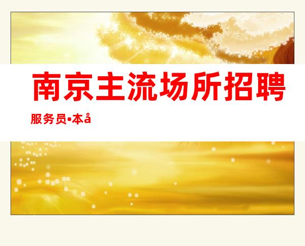 南京主流场所招聘服务员•本地团队上班有保障•20报销机票