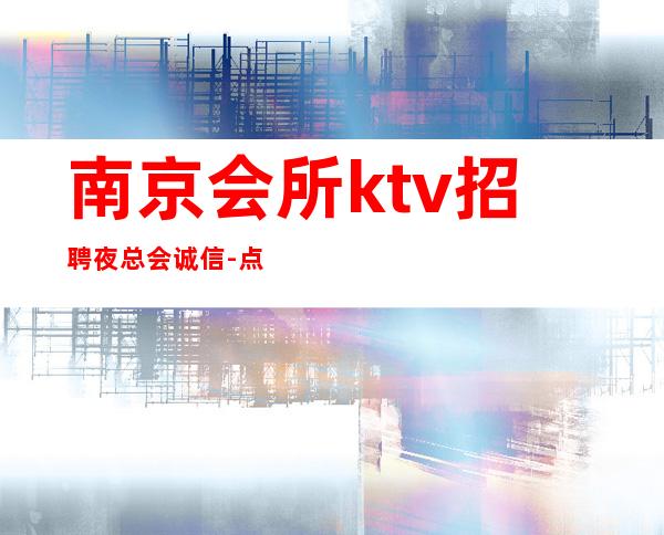 南京会所ktv招聘夜总会.诚信-点开这条财富信息