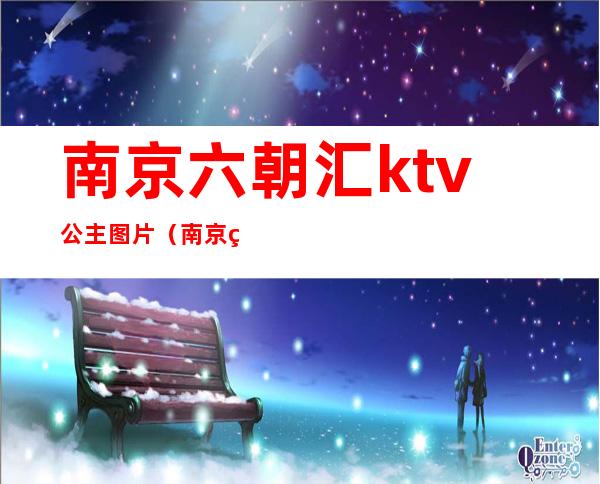 南京六朝汇ktv公主图片（南京玄武区ktv哪里有公主）