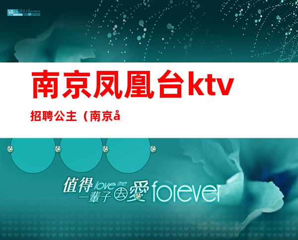 南京凤凰台ktv招聘公主（南京娱乐场所招聘公主）