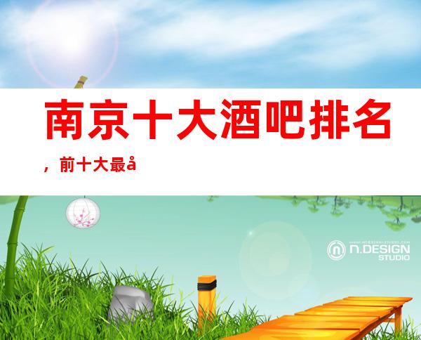 南京十大酒吧排名，前十大最受欢迎好玩的好酒吧