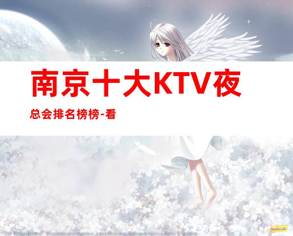 南京十大KTV夜总会排名榜榜-看完以后玩夜场无忧 – 南京江宁商务KTV