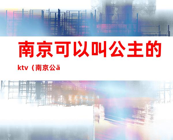 南京可以叫公主的ktv（南京 公主）