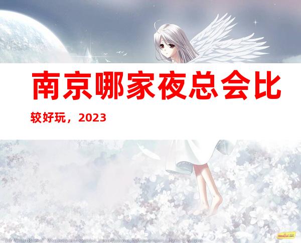 南京哪家夜总会比较好玩，2023让你对夜总会新的认识