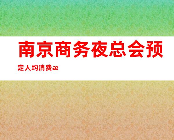 南京商务夜总会预定人均消费情况一览表 – 南京浦口商务KTV