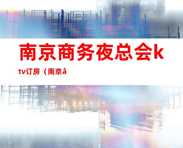 南京商务夜总会ktv订房（南京夜总会KTV）