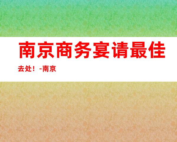 南京商务宴请最佳去处！-南京KTV包厢预订-怎么消费