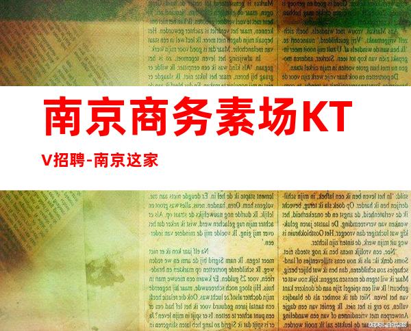 南京商务素场KTV招聘-南京这家公司生意好