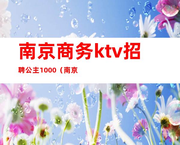 南京商务ktv招聘公主1000（南京KTV招聘1000）