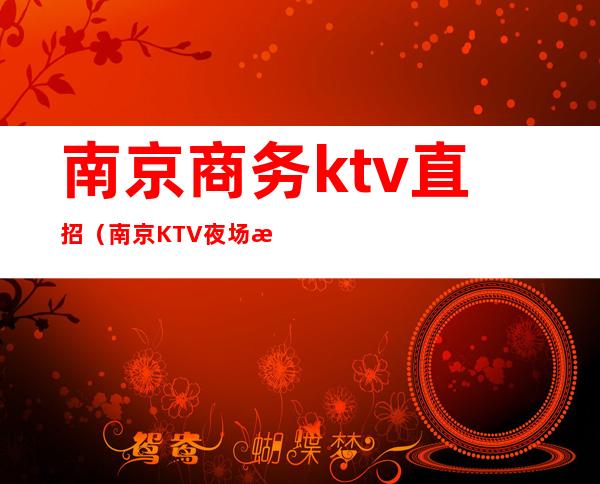 南京商务ktv直招（南京KTV夜场招聘）