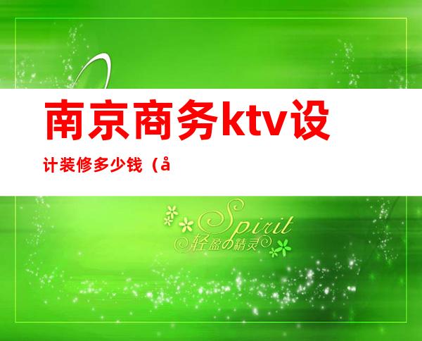 南京商务ktv设计装修多少钱（南京商务ktv设计装修多少钱一平）