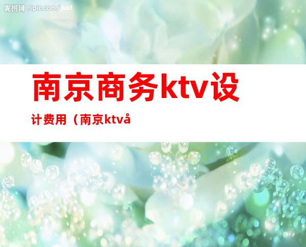 南京商务ktv设计费用（南京ktv出台一般什么价格）