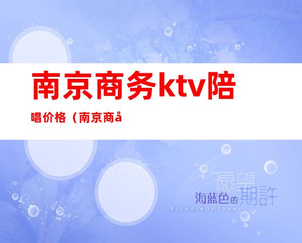 南京商务ktv陪唱价格（南京商务ktv陪唱价格多少）