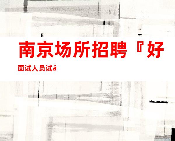 南京场所招聘『好面试人员试包公平』灯火辉煌