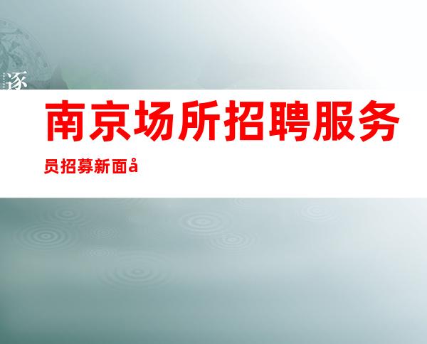 南京场所招聘 服务员招募 新面孔人气爆棚