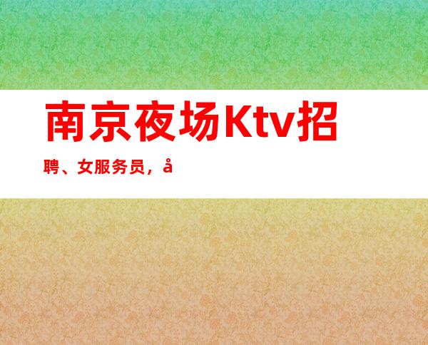 南京夜场Ktv招聘、女服务员，包上班,无押金