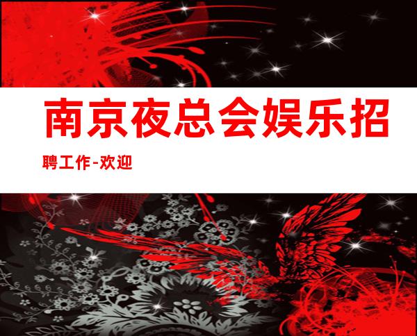 南京夜总会娱乐招聘工作-欢迎有梦想的加入