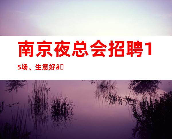 南京夜总会招聘15场、生意好【上班率高工作轻松来去自由】