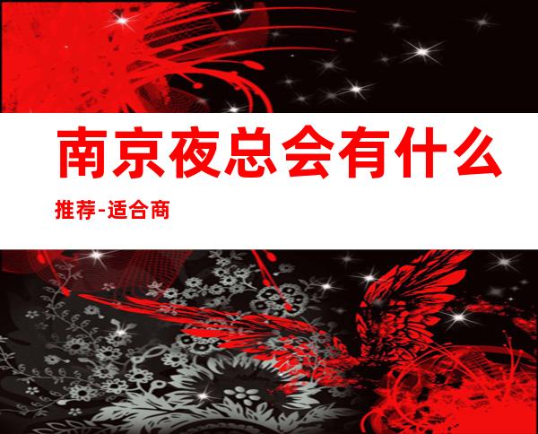 南京夜总会有什么推荐-适合商务应酬 – 南京玄武商务KTV