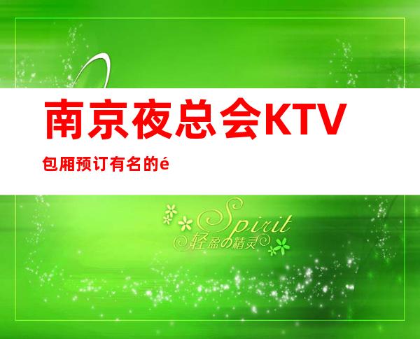 南京夜总会KTV包厢预订.有名的高档夜场 – 南京江宁商务KTV