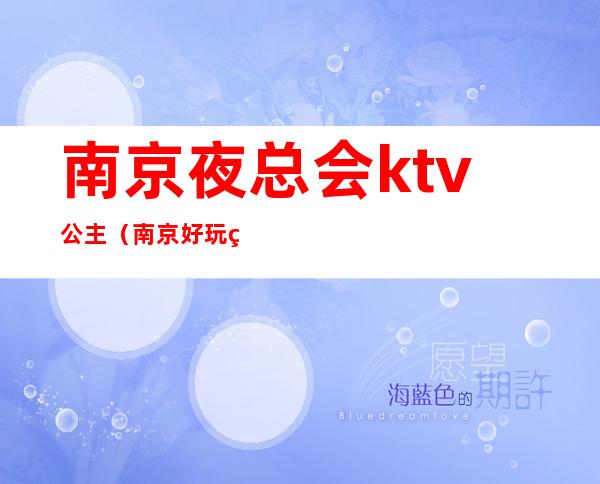 南京夜总会ktv公主（南京好玩的ktv夜总会）