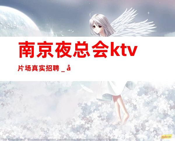 南京夜总会ktv片场真实招聘＿夜总会赚离开