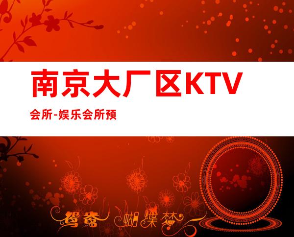 南京大厂区KTV会所-娱乐会所预订热线 – 南京大厂商务KTV