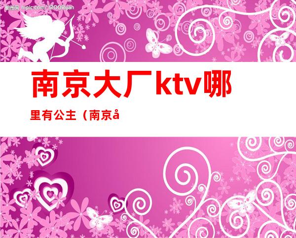 南京大厂ktv哪里有公主（南京大厂ktv哪里有公主服务）