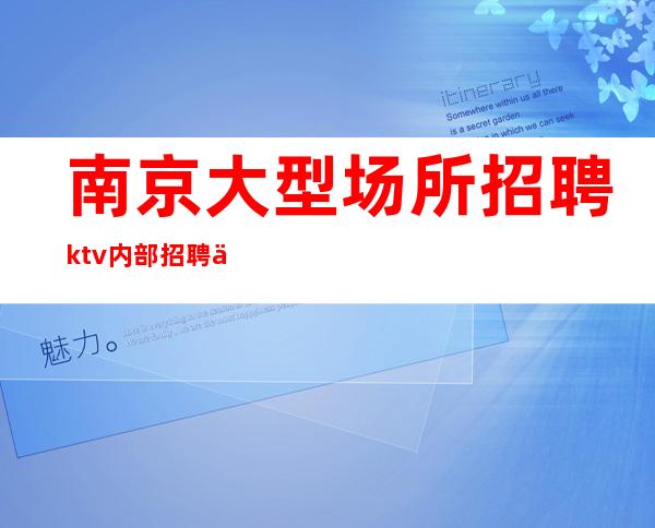 南京大型场所招聘 ktv内部招聘 不压单 好起点 上不封顶