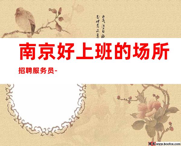 南京好上班的场所招聘服务员-公司直招优势大ktv生意超好