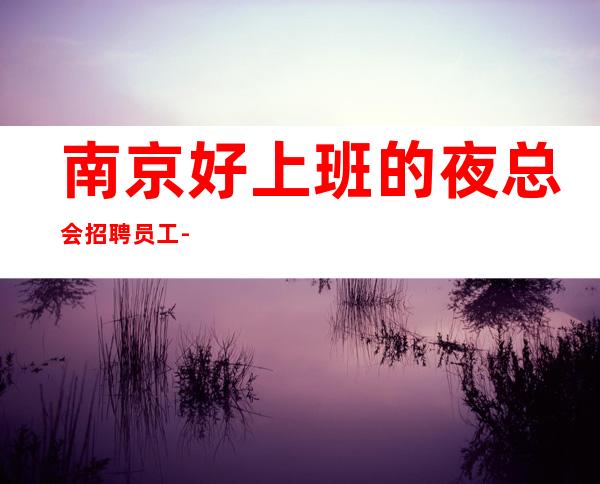 南京好上班的夜总会招聘员工-工作无压力ktv天天爆满