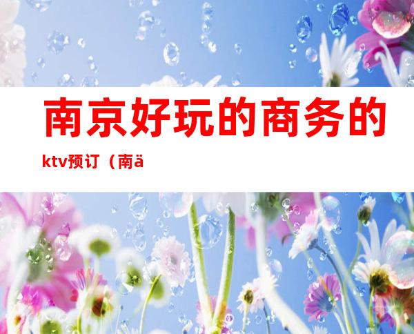 南京好玩的商务的ktv预订（南京好玩的商务KTV）