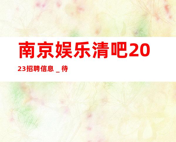 南京娱乐清吧2023招聘信息＿待遇本市