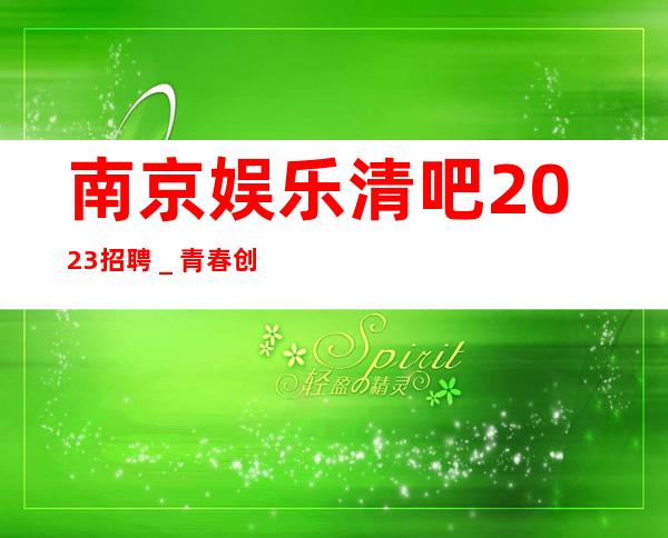 南京娱乐清吧2023招聘＿青春创造大财富