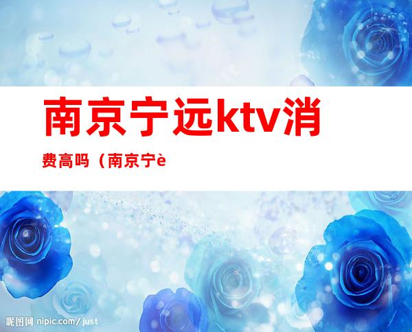 南京宁远ktv消费高吗（南京宁远ktv消费高吗）