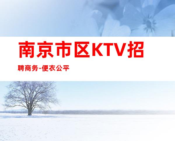 南京市区KTV招聘商务-便衣公平