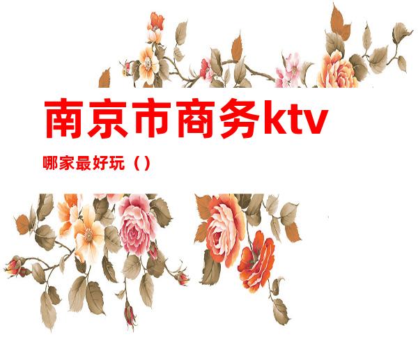 南京市商务ktv哪家最好玩（）