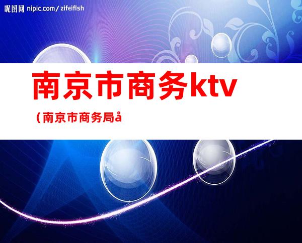 南京市商务ktv（南京市商务局官网）