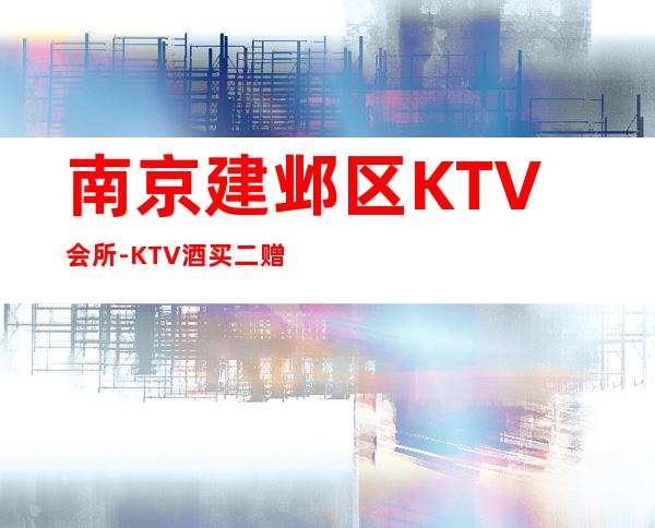 南京建邺区KTV会所-KTV酒买二赠一 – 南京建邺商务KTV