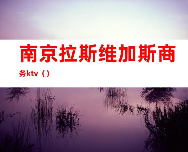 南京拉斯维加斯商务ktv（）