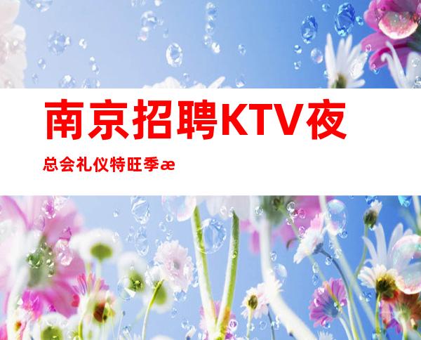 南京招聘KTV夜总会礼仪特旺季我们每都很缺人