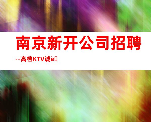 南京新开公司招聘--高档KTV诚聘-来钱快提成高